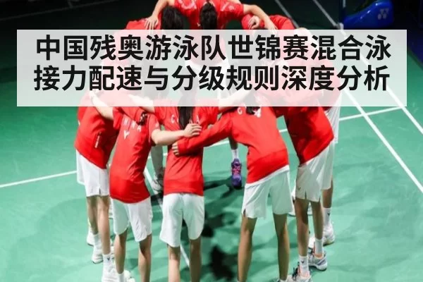 中国残奥游泳队世锦赛混合泳接力配速与分级规则深度分析