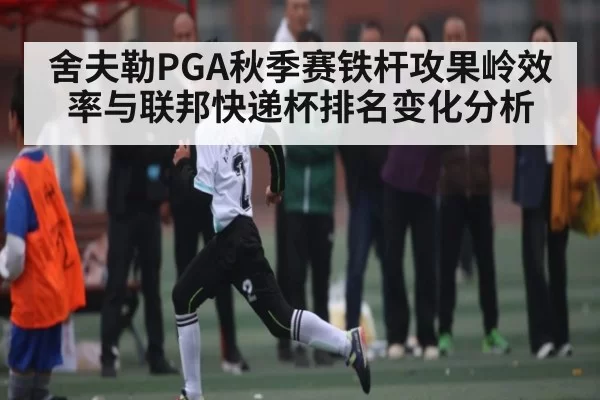 舍夫勒PGA秋季赛铁杆攻果岭效率与联邦快递杯排名变化分析