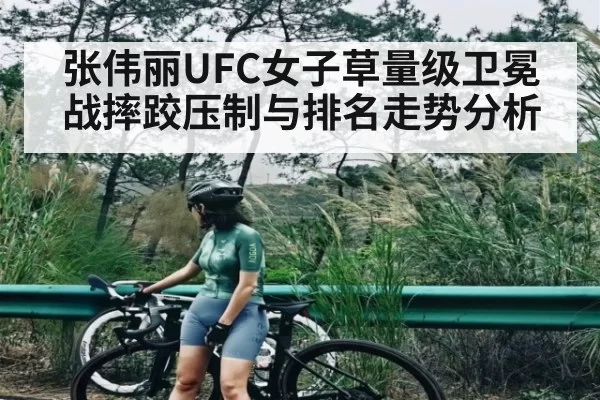 张伟丽UFC女子草量级卫冕战摔跤压制与排名走势分析