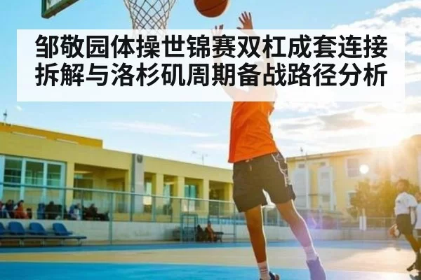 邹敬园体操世锦赛双杠成套连接拆解与洛杉矶周期备战路径分析